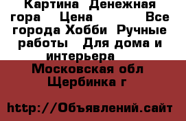 Картина “Денежная гора“ › Цена ­ 4 000 - Все города Хобби. Ручные работы » Для дома и интерьера   . Московская обл.,Щербинка г.